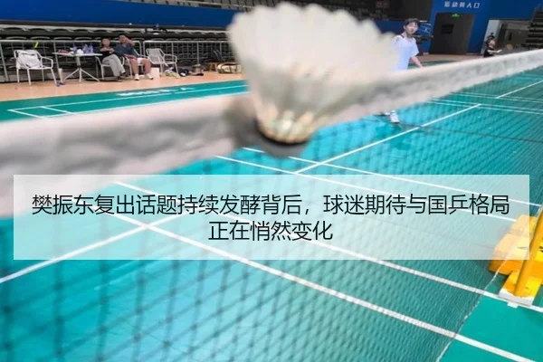 樊振东复出话题持续发酵背后，球迷期待与国乒格局正在悄然变化 - bet365 Sports Betting