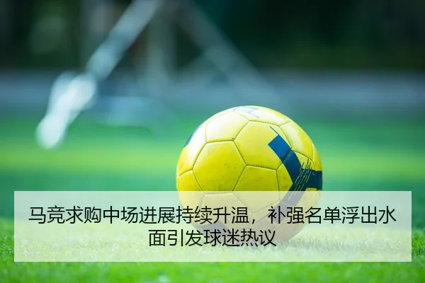 马竞求购中场进展持续升温，补强名单浮出水面引发球迷热议 - bet365 Sports Betting